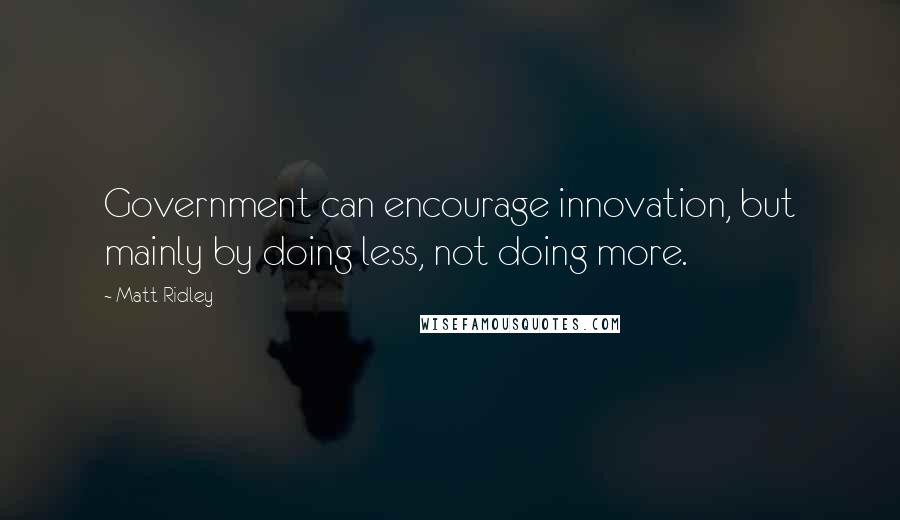 Matt Ridley Quotes: Government can encourage innovation, but mainly by doing less, not doing more.