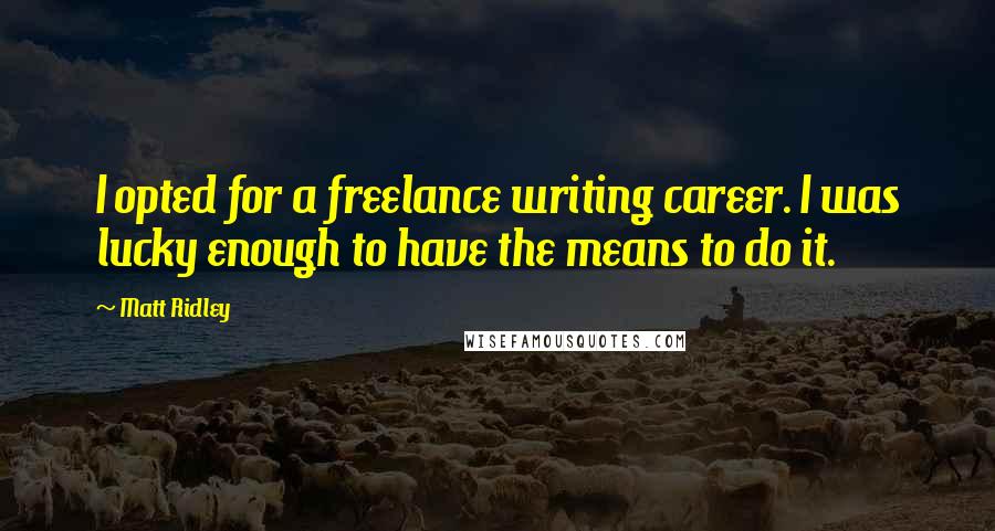 Matt Ridley Quotes: I opted for a freelance writing career. I was lucky enough to have the means to do it.