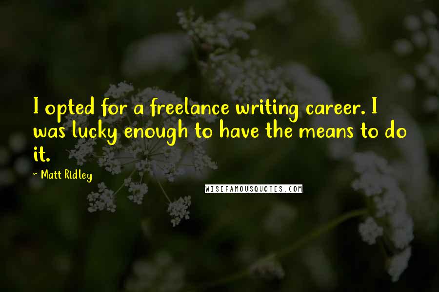 Matt Ridley Quotes: I opted for a freelance writing career. I was lucky enough to have the means to do it.