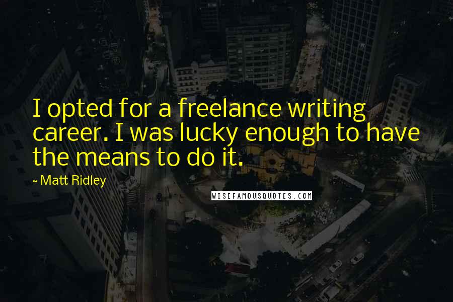 Matt Ridley Quotes: I opted for a freelance writing career. I was lucky enough to have the means to do it.