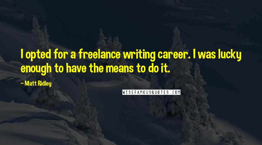 Matt Ridley Quotes: I opted for a freelance writing career. I was lucky enough to have the means to do it.