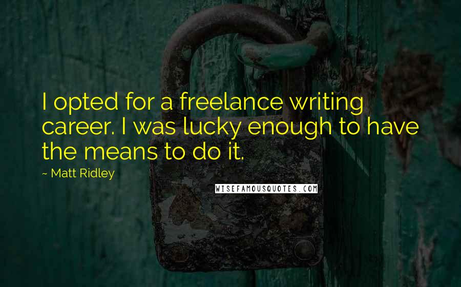Matt Ridley Quotes: I opted for a freelance writing career. I was lucky enough to have the means to do it.