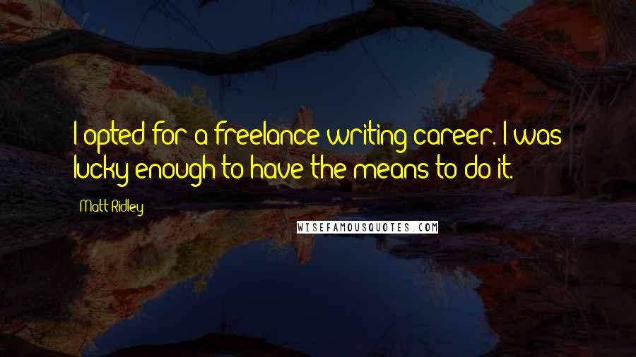 Matt Ridley Quotes: I opted for a freelance writing career. I was lucky enough to have the means to do it.