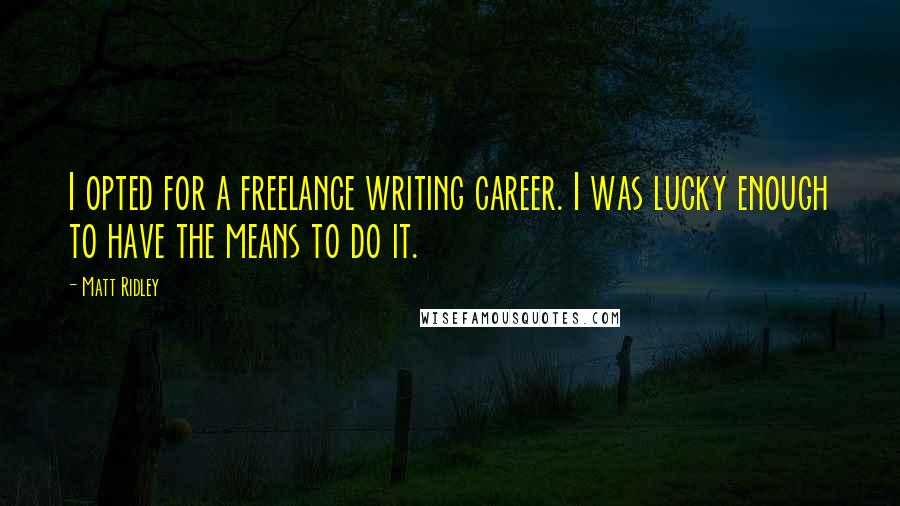 Matt Ridley Quotes: I opted for a freelance writing career. I was lucky enough to have the means to do it.