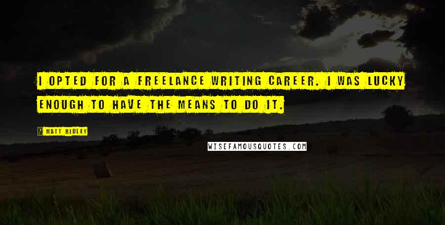 Matt Ridley Quotes: I opted for a freelance writing career. I was lucky enough to have the means to do it.