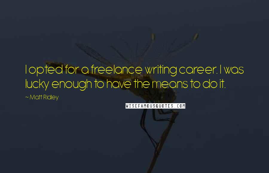 Matt Ridley Quotes: I opted for a freelance writing career. I was lucky enough to have the means to do it.