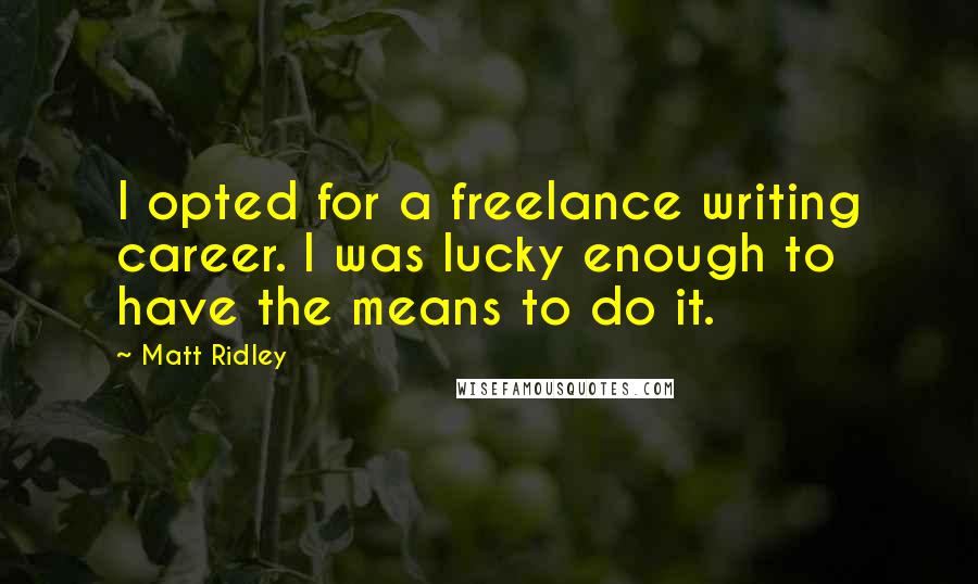Matt Ridley Quotes: I opted for a freelance writing career. I was lucky enough to have the means to do it.