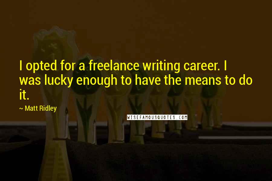 Matt Ridley Quotes: I opted for a freelance writing career. I was lucky enough to have the means to do it.