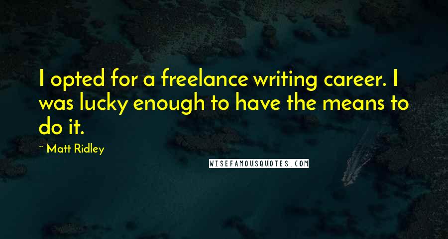 Matt Ridley Quotes: I opted for a freelance writing career. I was lucky enough to have the means to do it.