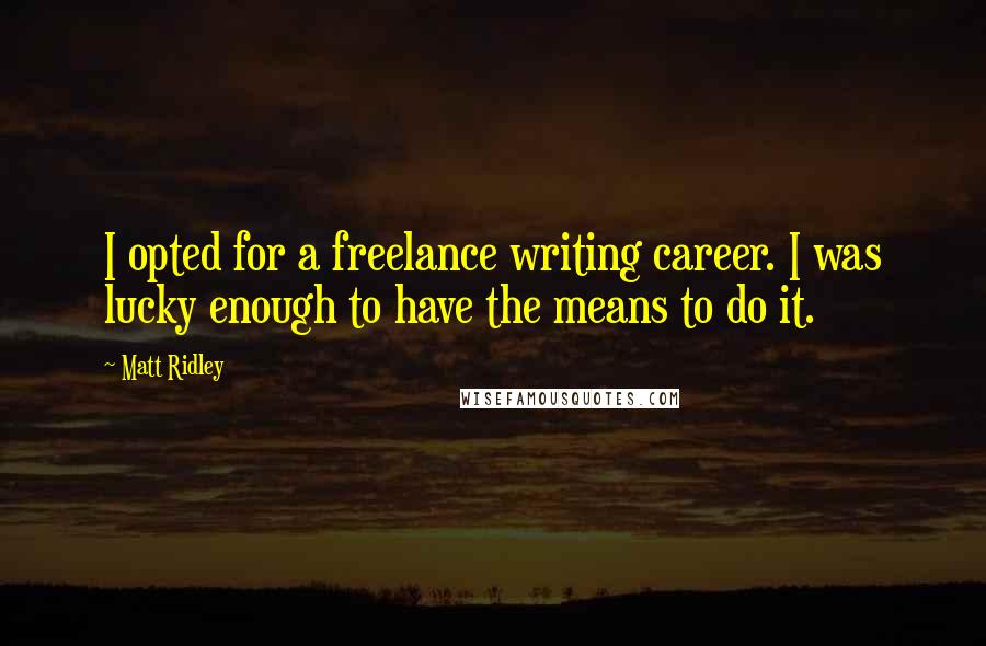 Matt Ridley Quotes: I opted for a freelance writing career. I was lucky enough to have the means to do it.