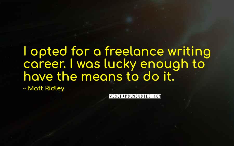 Matt Ridley Quotes: I opted for a freelance writing career. I was lucky enough to have the means to do it.