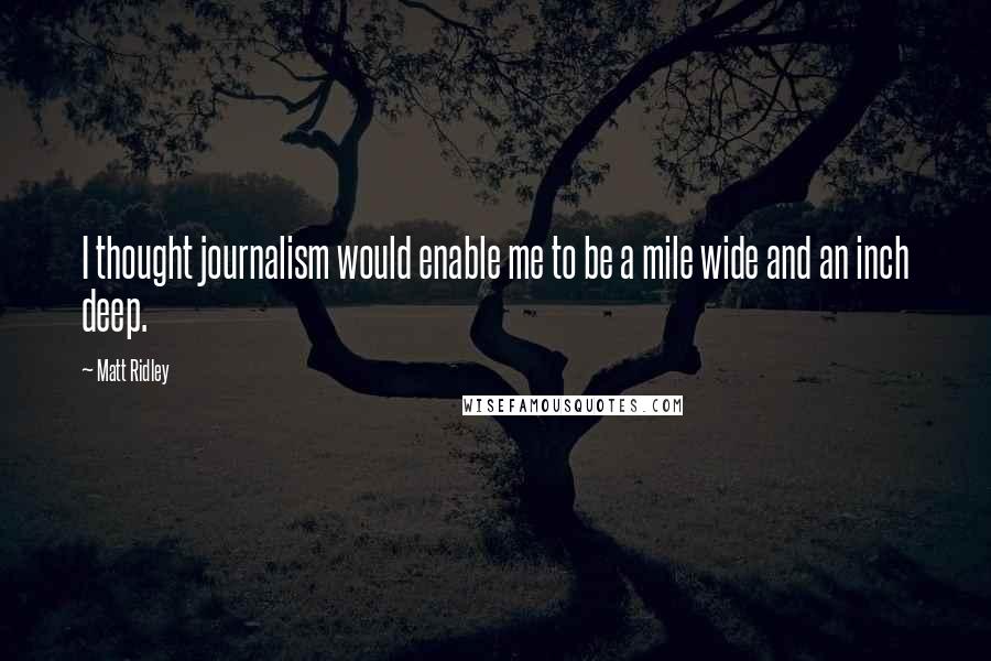 Matt Ridley Quotes: I thought journalism would enable me to be a mile wide and an inch deep.