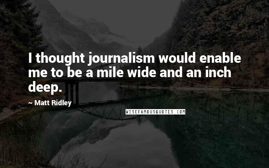 Matt Ridley Quotes: I thought journalism would enable me to be a mile wide and an inch deep.