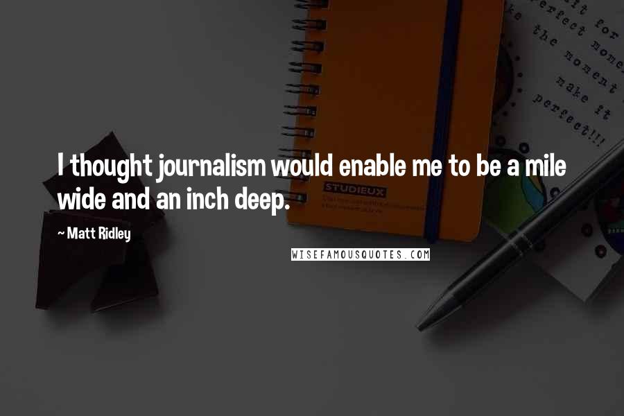 Matt Ridley Quotes: I thought journalism would enable me to be a mile wide and an inch deep.