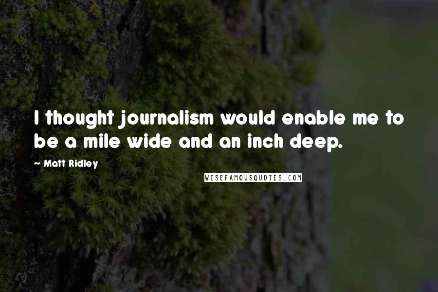 Matt Ridley Quotes: I thought journalism would enable me to be a mile wide and an inch deep.