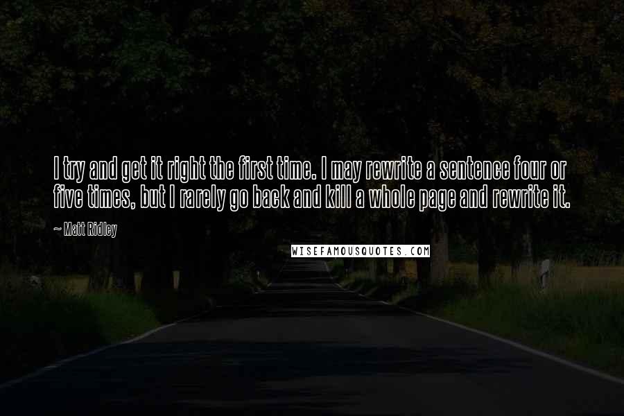 Matt Ridley Quotes: I try and get it right the first time. I may rewrite a sentence four or five times, but I rarely go back and kill a whole page and rewrite it.