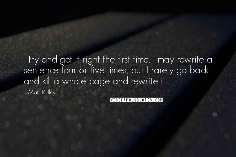 Matt Ridley Quotes: I try and get it right the first time. I may rewrite a sentence four or five times, but I rarely go back and kill a whole page and rewrite it.