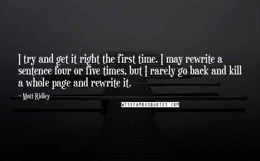 Matt Ridley Quotes: I try and get it right the first time. I may rewrite a sentence four or five times, but I rarely go back and kill a whole page and rewrite it.