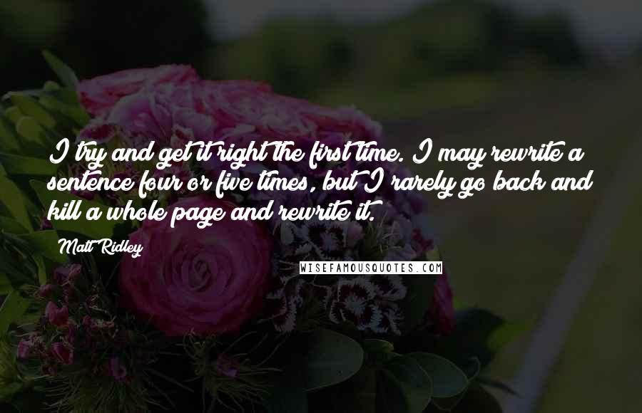 Matt Ridley Quotes: I try and get it right the first time. I may rewrite a sentence four or five times, but I rarely go back and kill a whole page and rewrite it.