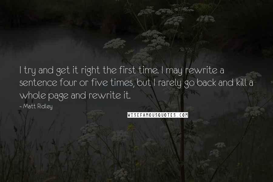 Matt Ridley Quotes: I try and get it right the first time. I may rewrite a sentence four or five times, but I rarely go back and kill a whole page and rewrite it.