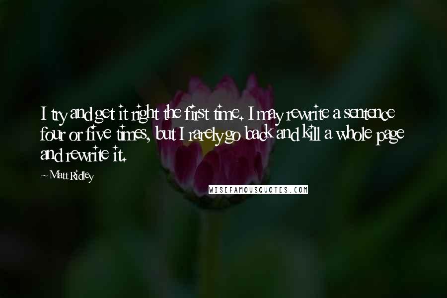 Matt Ridley Quotes: I try and get it right the first time. I may rewrite a sentence four or five times, but I rarely go back and kill a whole page and rewrite it.