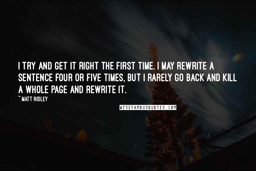 Matt Ridley Quotes: I try and get it right the first time. I may rewrite a sentence four or five times, but I rarely go back and kill a whole page and rewrite it.