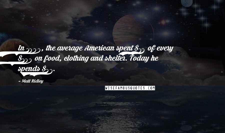 Matt Ridley Quotes: In 1900, the average American spent $76 of every $100 on food, clothing and shelter. Today he spends $37.