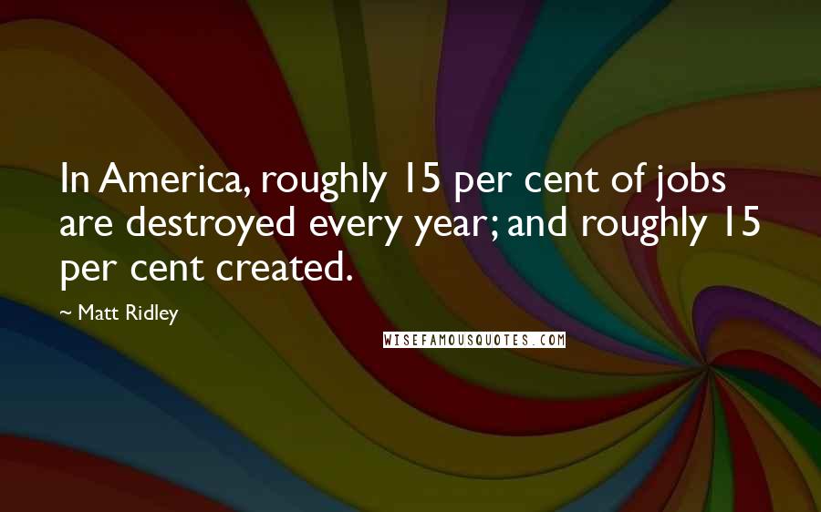 Matt Ridley Quotes: In America, roughly 15 per cent of jobs are destroyed every year; and roughly 15 per cent created.