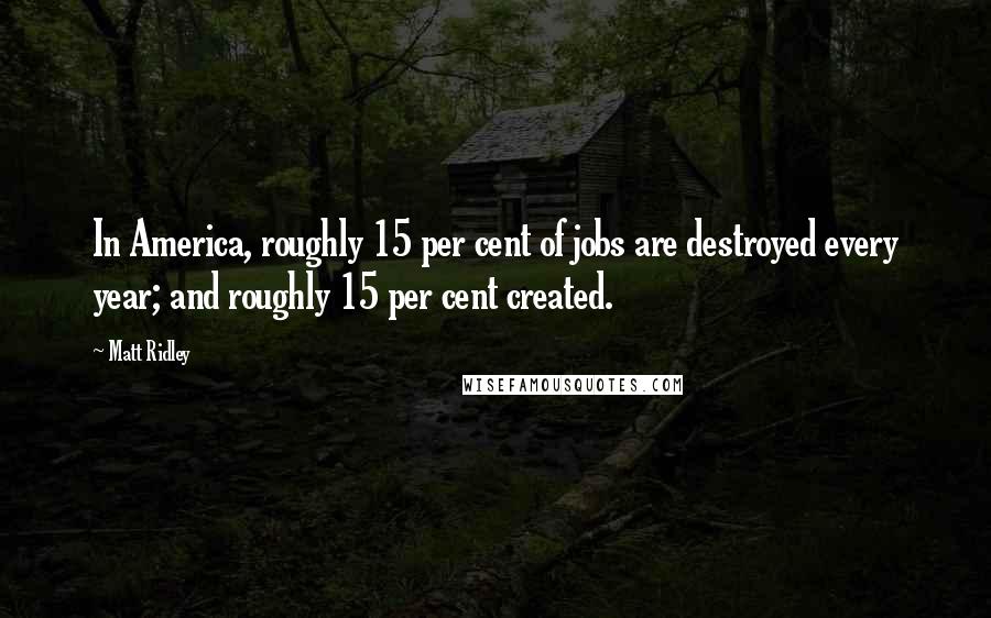 Matt Ridley Quotes: In America, roughly 15 per cent of jobs are destroyed every year; and roughly 15 per cent created.