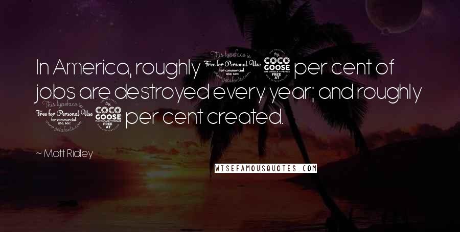 Matt Ridley Quotes: In America, roughly 15 per cent of jobs are destroyed every year; and roughly 15 per cent created.
