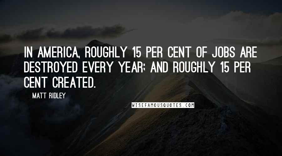 Matt Ridley Quotes: In America, roughly 15 per cent of jobs are destroyed every year; and roughly 15 per cent created.