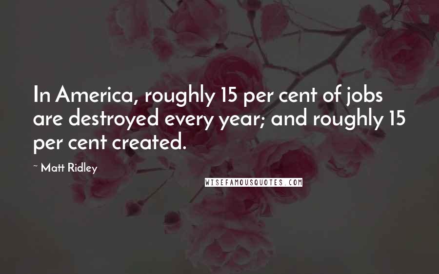 Matt Ridley Quotes: In America, roughly 15 per cent of jobs are destroyed every year; and roughly 15 per cent created.