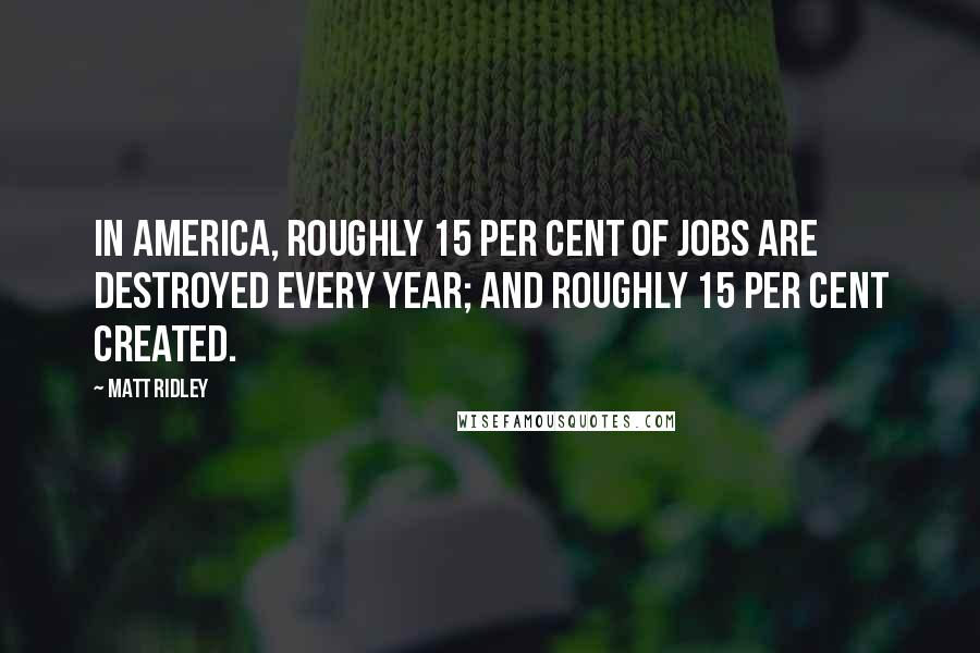 Matt Ridley Quotes: In America, roughly 15 per cent of jobs are destroyed every year; and roughly 15 per cent created.