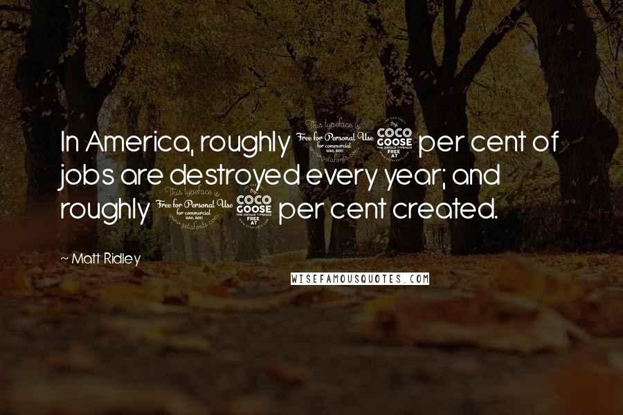 Matt Ridley Quotes: In America, roughly 15 per cent of jobs are destroyed every year; and roughly 15 per cent created.