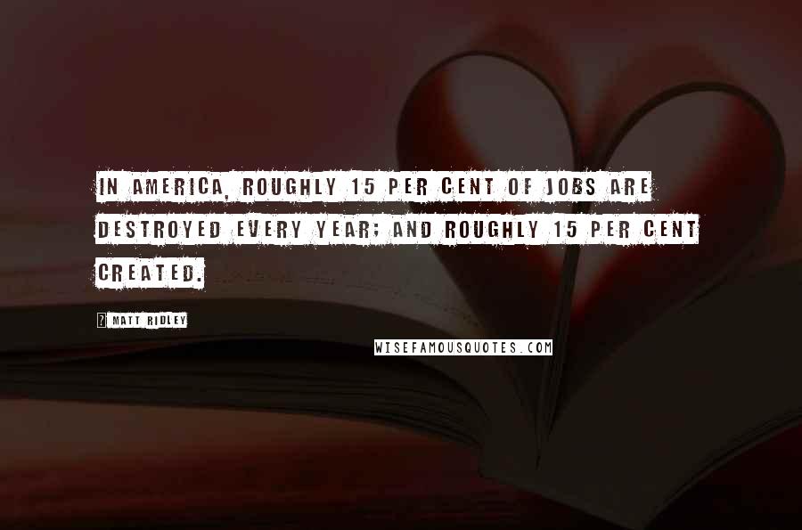 Matt Ridley Quotes: In America, roughly 15 per cent of jobs are destroyed every year; and roughly 15 per cent created.