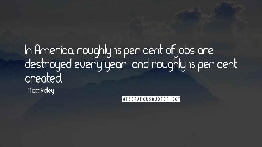 Matt Ridley Quotes: In America, roughly 15 per cent of jobs are destroyed every year; and roughly 15 per cent created.