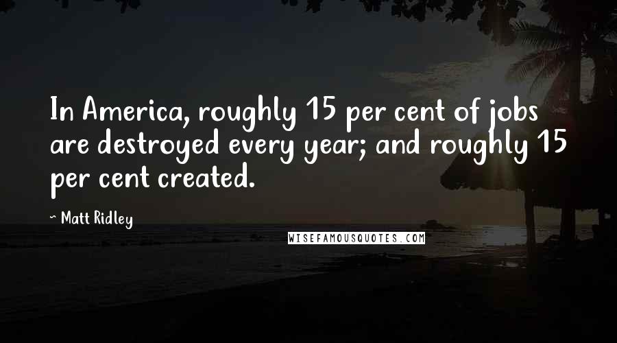 Matt Ridley Quotes: In America, roughly 15 per cent of jobs are destroyed every year; and roughly 15 per cent created.