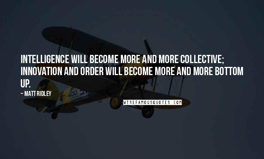 Matt Ridley Quotes: Intelligence will become more and more collective; innovation and order will become more and more bottom up.