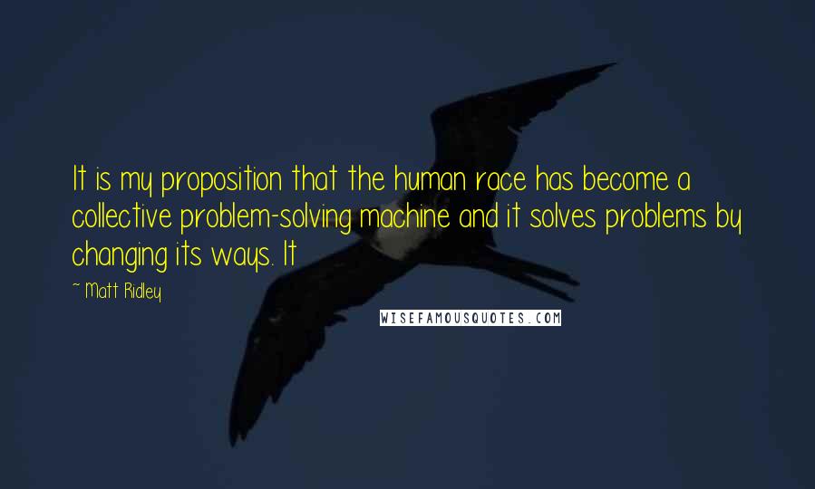 Matt Ridley Quotes: It is my proposition that the human race has become a collective problem-solving machine and it solves problems by changing its ways. It