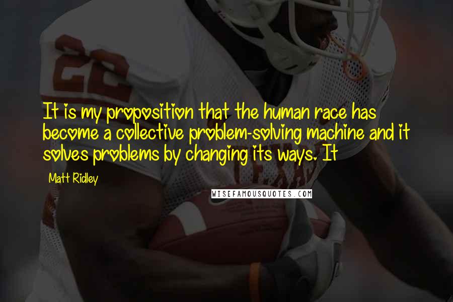 Matt Ridley Quotes: It is my proposition that the human race has become a collective problem-solving machine and it solves problems by changing its ways. It