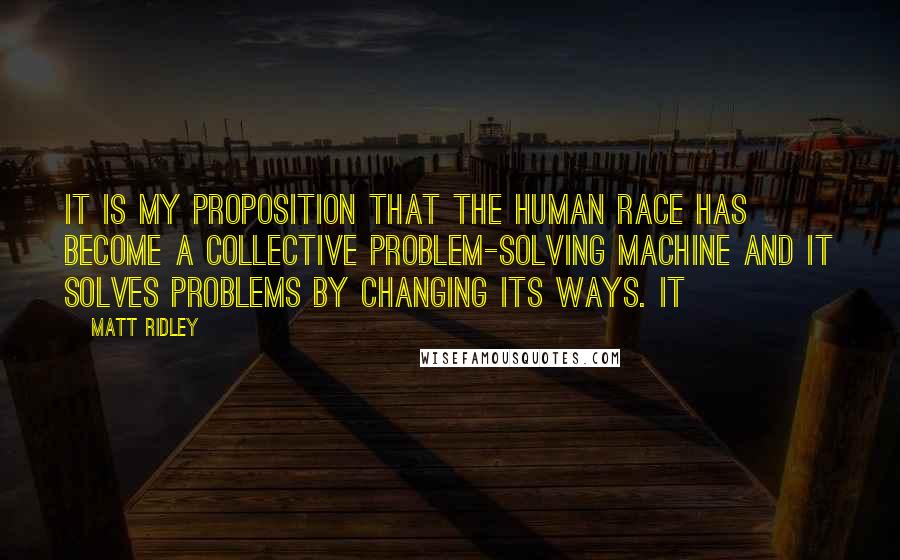 Matt Ridley Quotes: It is my proposition that the human race has become a collective problem-solving machine and it solves problems by changing its ways. It