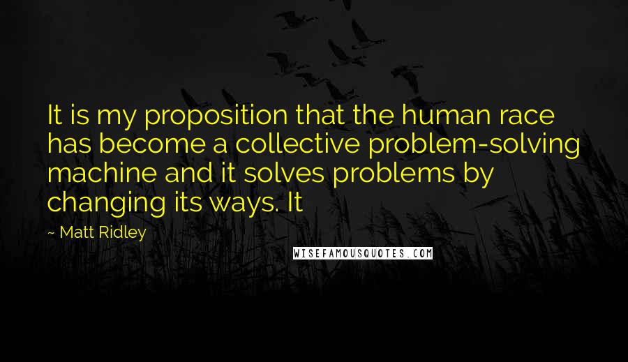 Matt Ridley Quotes: It is my proposition that the human race has become a collective problem-solving machine and it solves problems by changing its ways. It