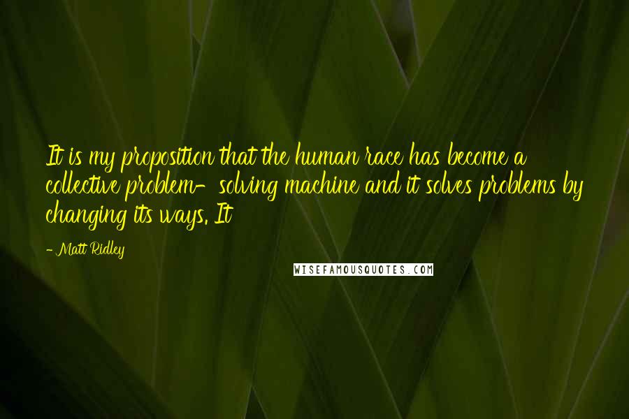 Matt Ridley Quotes: It is my proposition that the human race has become a collective problem-solving machine and it solves problems by changing its ways. It
