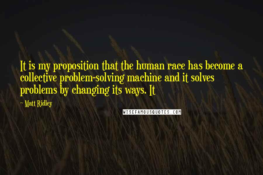 Matt Ridley Quotes: It is my proposition that the human race has become a collective problem-solving machine and it solves problems by changing its ways. It