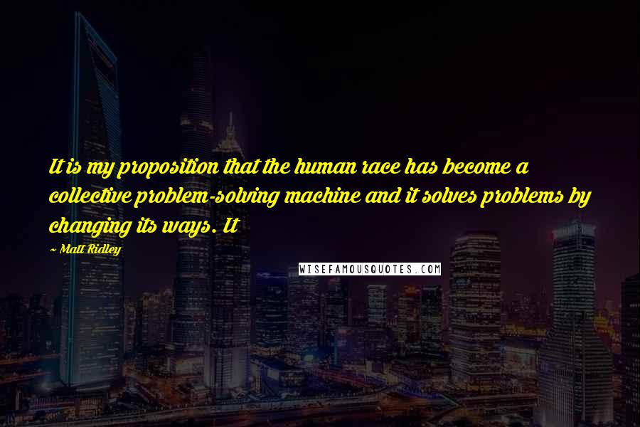 Matt Ridley Quotes: It is my proposition that the human race has become a collective problem-solving machine and it solves problems by changing its ways. It