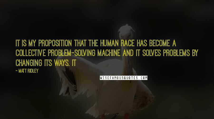 Matt Ridley Quotes: It is my proposition that the human race has become a collective problem-solving machine and it solves problems by changing its ways. It