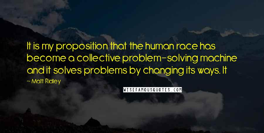Matt Ridley Quotes: It is my proposition that the human race has become a collective problem-solving machine and it solves problems by changing its ways. It