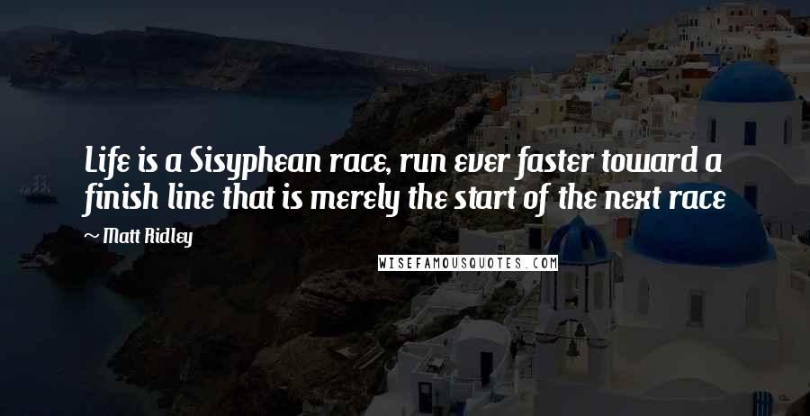 Matt Ridley Quotes: Life is a Sisyphean race, run ever faster toward a finish line that is merely the start of the next race