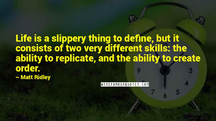 Matt Ridley Quotes: Life is a slippery thing to define, but it consists of two very different skills: the ability to replicate, and the ability to create order.