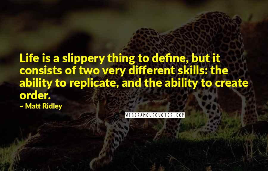 Matt Ridley Quotes: Life is a slippery thing to define, but it consists of two very different skills: the ability to replicate, and the ability to create order.